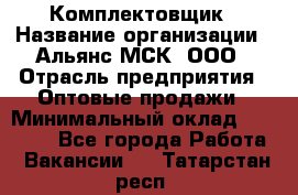 Комплектовщик › Название организации ­ Альянс-МСК, ООО › Отрасль предприятия ­ Оптовые продажи › Минимальный оклад ­ 32 000 - Все города Работа » Вакансии   . Татарстан респ.